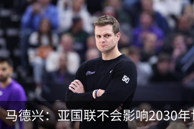 马德兴：亚国联不会影响2030年世预赛，国足应全力备战2032年亚洲杯